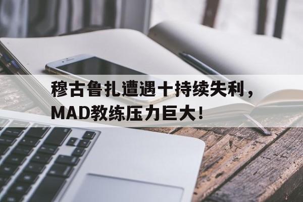 aiyouxi.com -穆古鲁扎遭遇十持续失利，MAD教练压力巨大！的简单介绍